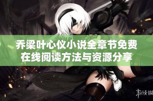 乔梁叶心仪小说全章节免费在线阅读方法与资源分享