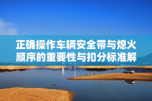 正确操作车辆安全带与熄火顺序的重要性与扣分标准解读