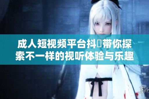 成人短视频平台抖抈带你探索不一样的视听体验与乐趣