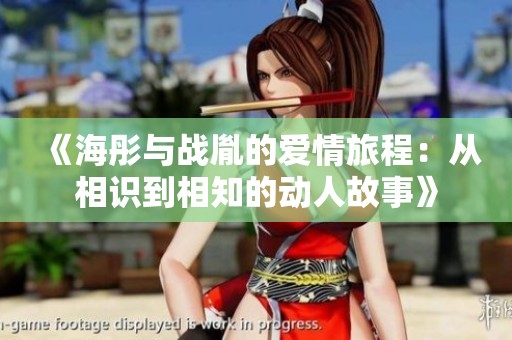 《海彤与战胤的爱情旅程：从相识到相知的动人故事》