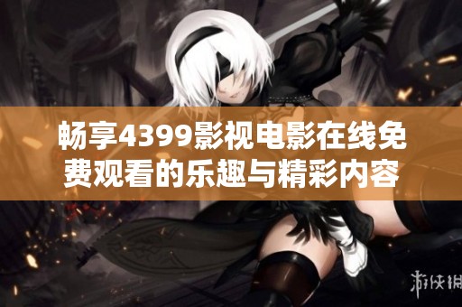 畅享4399影视电影在线免费观看的乐趣与精彩内容