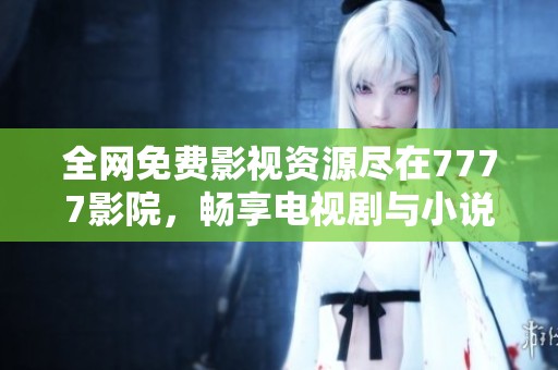 全网免费影视资源尽在7777影院，畅享电视剧与小说精彩大全