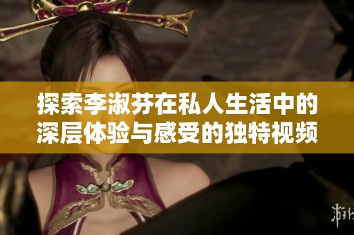 探索李淑芬在私人生活中的深层体验与感受的独特视频分享