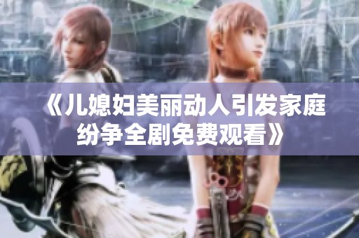 《儿媳妇美丽动人引发家庭纷争全剧免费观看》