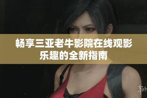 畅享三亚老牛影院在线观影乐趣的全新指南