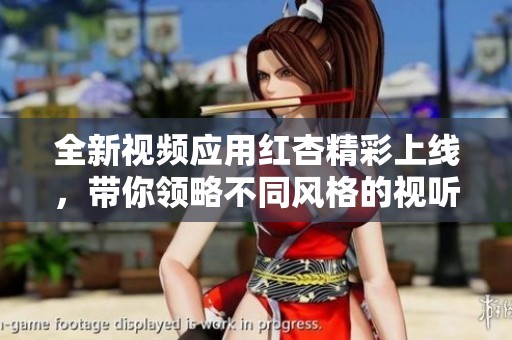 全新视频应用红杏精彩上线，带你领略不同风格的视听体验