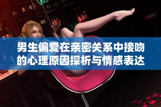 男生偏爱在亲密关系中接吻的心理原因探析与情感表达