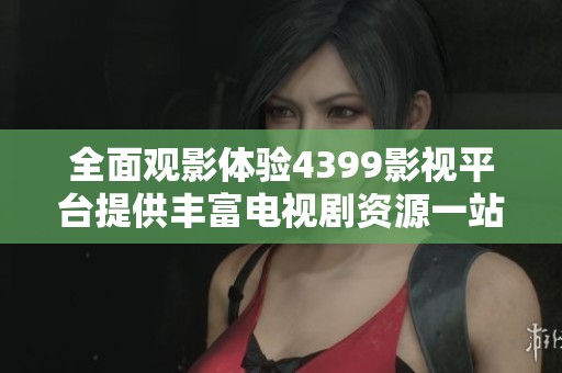全面观影体验4399影视平台提供丰富电视剧资源一站式观看