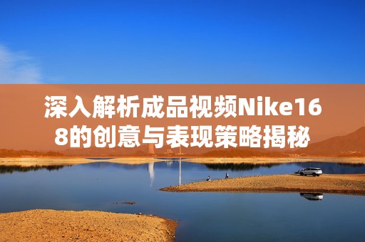 深入解析成品视频Nike168的创意与表现策略揭秘