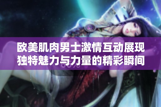 欧美肌肉男士激情互动展现独特魅力与力量的精彩瞬间