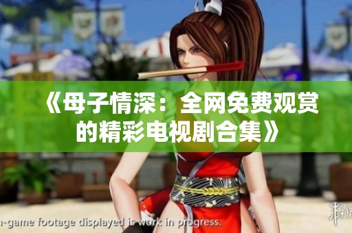 《母子情深：全网免费观赏的精彩电视剧合集》