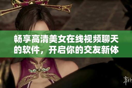 畅享高清美女在线视频聊天的软件，开启你的交友新体验