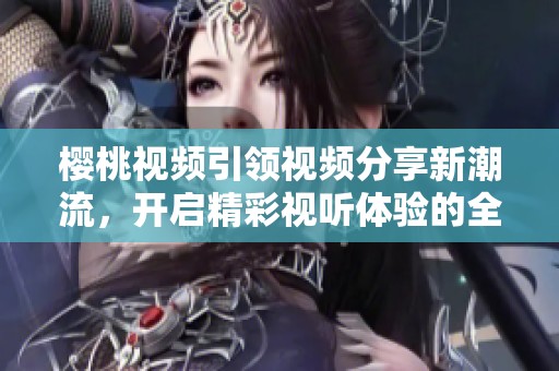 樱桃视频引领视频分享新潮流，开启精彩视听体验的全新纪元