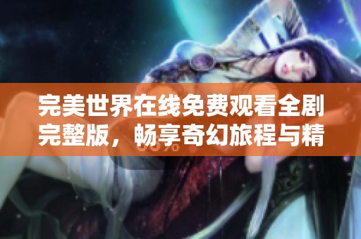 完美世界在线免费观看全剧完整版，畅享奇幻旅程与精彩剧情