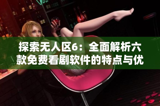 探索无人区6：全面解析六款免费看剧软件的特点与优势