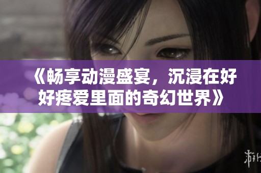 《畅享动漫盛宴，沉浸在好好疼爱里面的奇幻世界》