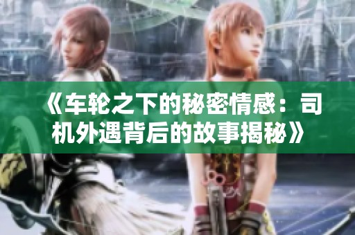 《车轮之下的秘密情感：司机外遇背后的故事揭秘》