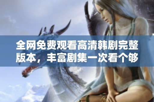全网免费观看高清韩剧完整版本，丰富剧集一次看个够！