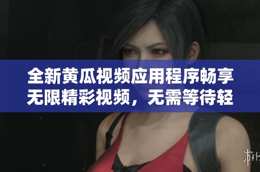 全新黄瓜视频应用程序畅享无限精彩视频，无需等待轻松观看