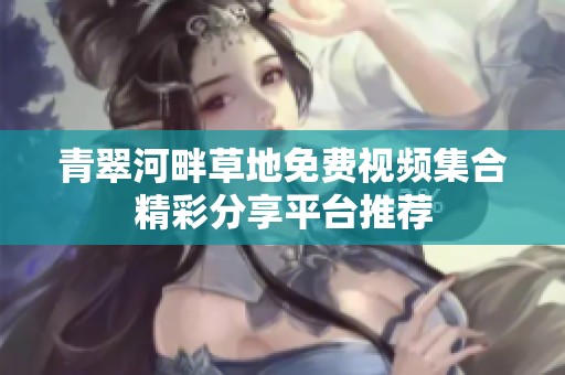 青翠河畔草地免费视频集合精彩分享平台推荐
