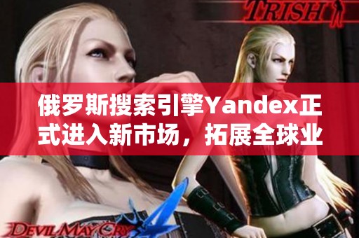 俄罗斯搜索引擎Yandex正式进入新市场，拓展全球业务布局