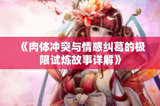 《肉体冲突与情感纠葛的极限试炼故事详解》
