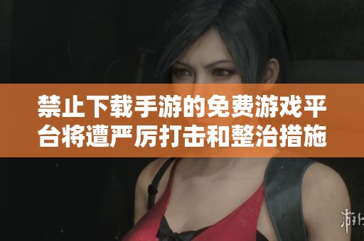 禁止下载手游的免费游戏平台将遭严厉打击和整治措施