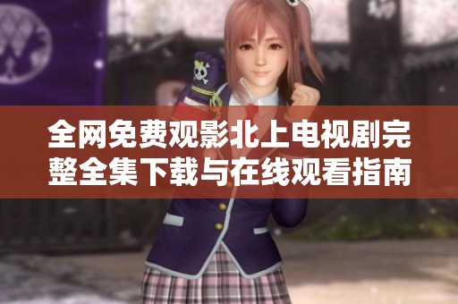 全网免费观影北上电视剧完整全集下载与在线观看指南