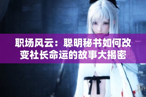 职场风云：聪明秘书如何改变社长命运的故事大揭密