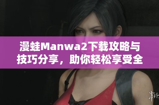 漫蛙Manwa2下载攻略与技巧分享，助你轻松享受全新体验