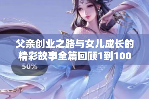 父亲创业之路与女儿成长的精彩故事全篇回顾1到100集