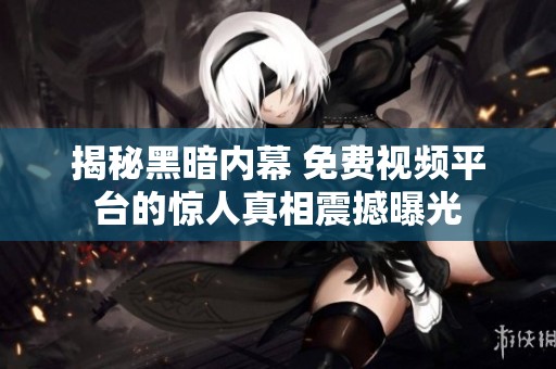 揭秘黑暗内幕 免费视频平台的惊人真相震撼曝光