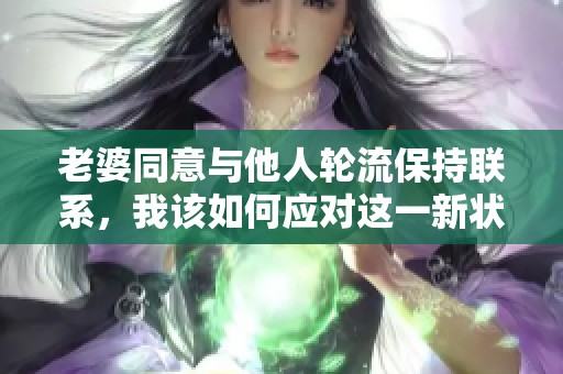 老婆同意与他人轮流保持联系，我该如何应对这一新状况