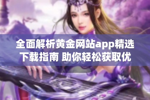 全面解析黄金网站app精选下载指南 助你轻松获取优质资源