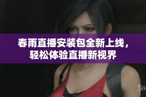 春雨直播安装包全新上线，轻松体验直播新视界