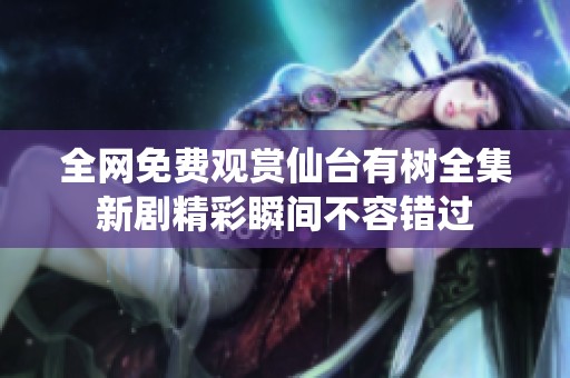 全网免费观赏仙台有树全集新剧精彩瞬间不容错过