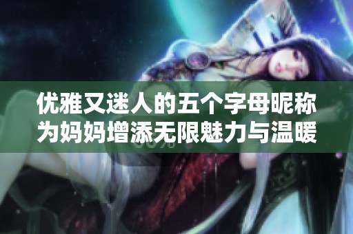 优雅又迷人的五个字母昵称为妈妈增添无限魅力与温暖
