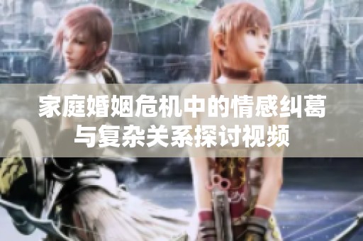 家庭婚姻危机中的情感纠葛与复杂关系探讨视频