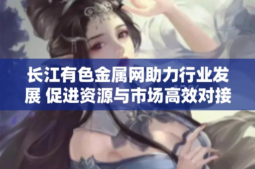 长江有色金属网助力行业发展 促进资源与市场高效对接