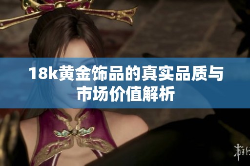 18k黄金饰品的真实品质与市场价值解析
