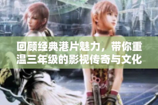 回顾经典港片魅力，带你重温三年级的影视传奇与文化印记