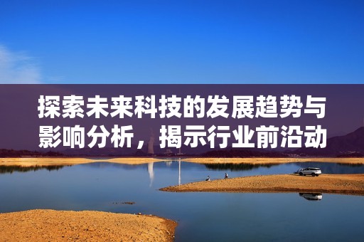 探索未来科技的发展趋势与影响分析，揭示行业前沿动态与机遇