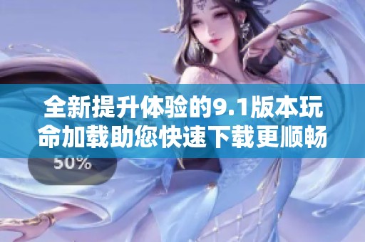 全新提升体验的9.1版本玩命加载助您快速下载更顺畅
