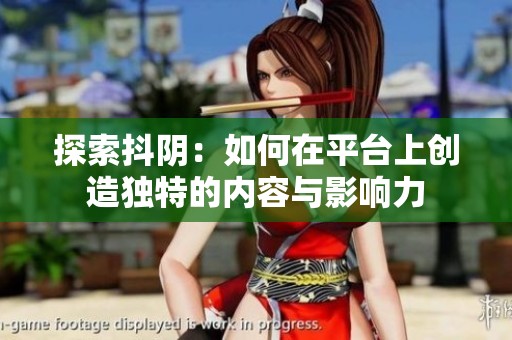 探索抖阴：如何在平台上创造独特的内容与影响力