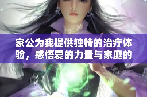 家公为我提供独特的治疗体验，感悟爱的力量与家庭的温暖