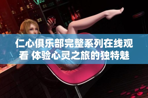 仁心俱乐部完整系列在线观看 体验心灵之旅的独特魅力