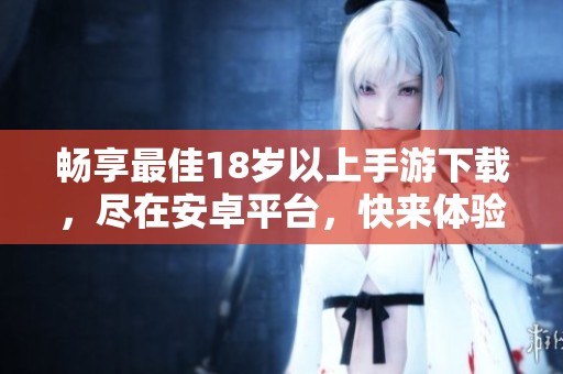 畅享最佳18岁以上手游下载，尽在安卓平台，快来体验吧！