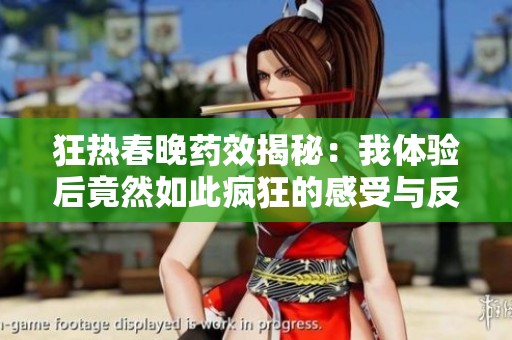 狂热春晚药效揭秘：我体验后竟然如此疯狂的感受与反应