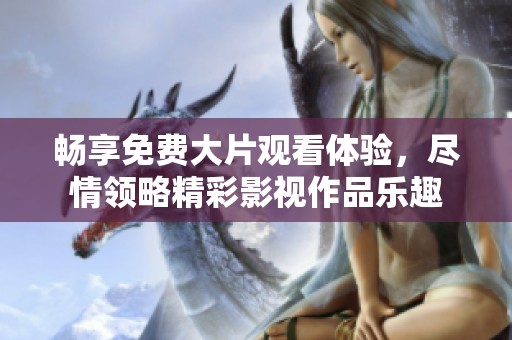 畅享免费大片观看体验，尽情领略精彩影视作品乐趣
