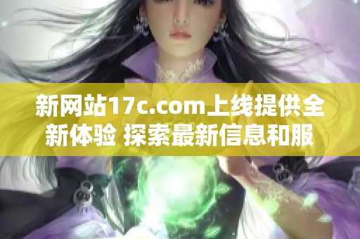 新网站17c.com上线提供全新体验 探索最新信息和服务